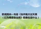 歌词其中一句是《也许我太过天真（以为奇迹会出现》歌曲名是什么）