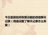 今日更新如何恢复误删的微信聊天记录（微信误删了聊天记录怎么恢复）