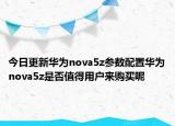 今日更新华为nova5z参数配置华为nova5z是否值得用户来购买呢