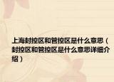 上海封控区和管控区是什么意思（封控区和管控区是什么意思详细介绍）