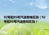 92号和95号汽油有啥区别（92号和95号汽油有何区别）