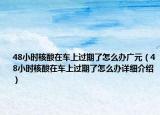 48小时核酸在车上过期了怎么办广元（48小时核酸在车上过期了怎么办详细介绍）