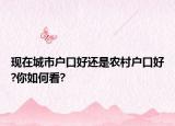 现在城市户口好还是农村户口好?你如何看?