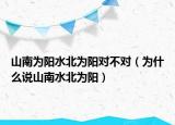 山南为阳水北为阳对不对（为什么说山南水北为阳）
