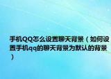 手机QQ怎么设置聊天背景（如何设置手机qq的聊天背景为默认的背景）