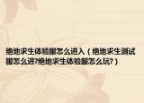 绝地求生体验服怎么进入（绝地求生测试服怎么进?绝地求生体验服怎么玩?）