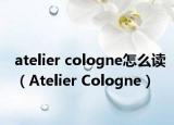atelier cologne怎么读（Atelier Cologne）