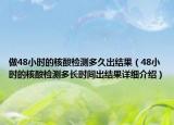 做48小时的核酸检测多久出结果（48小时的核酸检测多长时间出结果详细介绍）