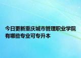 今日更新重庆城市管理职业学院有哪些专业可专升本