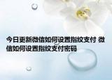 今日更新微信如何设置指纹支付 微信如何设置指纹支付密码