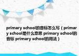 primary school的音标怎么写（primary school是什么意思 primary school的音标 primary school的用法）