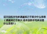 话不投机半句多酒逢知己千杯少什么意思（酒逢知已千杯少,话不投机半句多这是什么意思?）