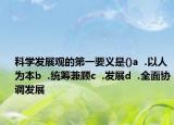 科学发展观的第一要义是()a  .以人为本b  .统筹兼顾c  .发展d  .全面协调发展