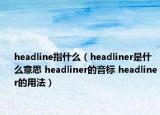 headline指什么（headliner是什么意思 headliner的音标 headliner的用法）