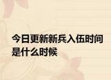 今日更新新兵入伍时间是什么时候