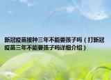 新冠疫苗接种三年不能要孩子吗（打新冠疫苗三年不能要孩子吗详细介绍）