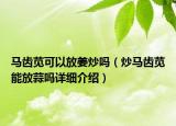 马齿苋可以放姜炒吗（炒马齿苋能放蒜吗详细介绍）