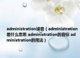 administration读音（administration是什么意思 administration的音标 administration的用法）