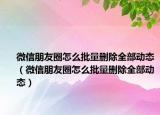 微信朋友圈怎么批量删除全部动态（微信朋友圈怎么批量删除全部动态）