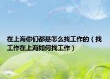 在上海你们都是怎么找工作的（找工作在上海如何找工作）