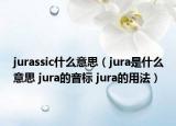 jurassic什么意思（jura是什么意思 jura的音标 jura的用法）