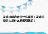 发动机噪音大是什么原因（发动机噪音大是什么原因引起的）