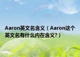Aaron英文名含义（Aaron这个英文名有什么内在含义?）