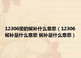 12306里的候补什么意思（12306候补是什么意思 候补是什么意思）
