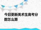 今日更新美术生高考分数怎么算