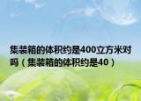 集装箱的体积约是400立方米对吗（集装箱的体积约是40）