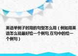 英语举例子时用的句型怎么用（例如用英语怎么说最好给一个例句,在句中的给一个例句）