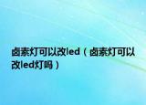 卤素灯可以改led（卤素灯可以改led灯吗）