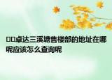 ﻿﻿卓达三溪塘售楼部的地址在哪呢应该怎么查询呢