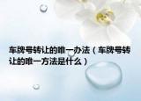 车牌号转让的唯一办法（车牌号转让的唯一方法是什么）