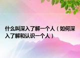 什么叫深入了解一个人（如何深入了解和认识一个人）
