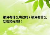 银耳有什么功效吗（银耳有什么功效和作用?）