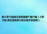 新斗罗大陆阅文游戏是哪个客户端（斗罗大陆 阅文游戏发行的正版手机游戏）
