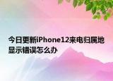 今日更新iPhone12来电归属地显示错误怎么办