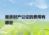 继承财产公证的费用有哪些