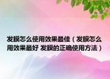 发膜怎么使用效果最佳（发膜怎么用效果最好 发膜的正确使用方法）