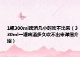 1瓶300ml啤酒几小时吹不出来（330ml一罐啤酒多久吹不出来详细介绍）