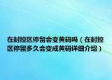 在封控区停留会变黄码吗（在封控区停留多久会变成黄码详细介绍）