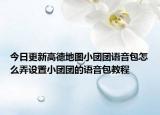 今日更新高德地图小团团语音包怎么弄设置小团团的语音包教程