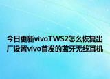 今日更新vivoTWS2怎么恢复出厂设置vivo首发的蓝牙无线耳机