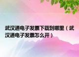 武汉通电子发票下载到哪里（武汉通电子发票怎么开）