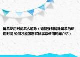 屏幕使用时间怎么解除（如何强制解除屏幕的使用时间 如何才能强制解除屏幕使用时间介绍）