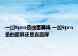 一加9pro是曲面屏吗 一加9pro是曲面屏还是直面屏
