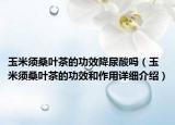 玉米须桑叶茶的功效降尿酸吗（玉米须桑叶茶的功效和作用详细介绍）