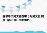赛尔号三尾火狐在哪（九尾火狐 网游《赛尔号》中的角色）