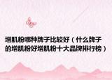 增肌粉哪种牌子比较好（什么牌子的增肌粉好增肌粉十大品牌排行榜）